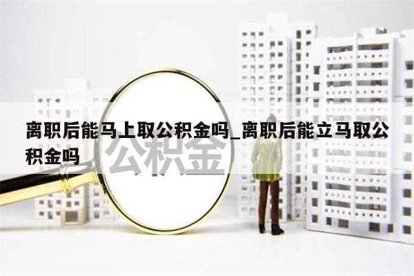 离职后能马上取公积金吗_离职后能立马取公积金吗