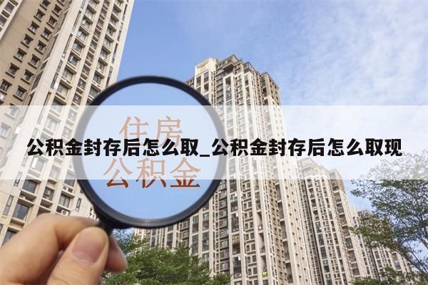 公积金封存后怎么取_公积金封存后怎么取现